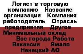 Логист в торговую компанию › Название организации ­ Компания-работодатель › Отрасль предприятия ­ Другое › Минимальный оклад ­ 35 000 - Все города Работа » Вакансии   . Ямало-Ненецкий АО,Муравленко г.